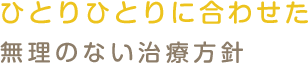 ひとりひとりに

合わせた無理のない治療方針